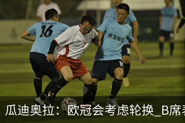瓜迪奥拉：欧冠会考虑轮换 B席表现实在是太强了